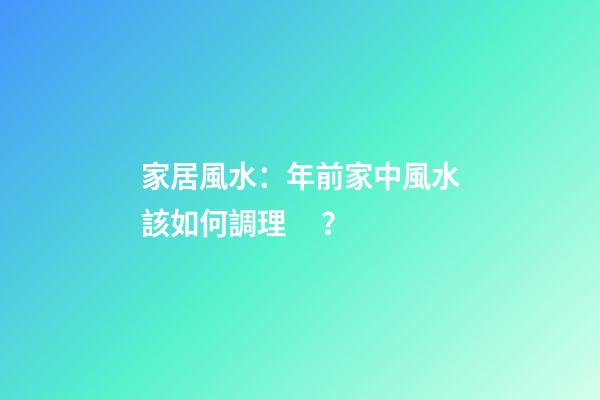 家居風水：年前家中風水該如何調理？